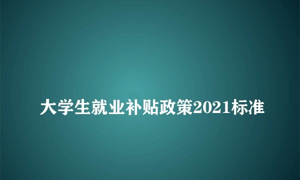 
大学生就业补贴政策2021标准


