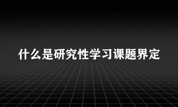 什么是研究性学习课题界定