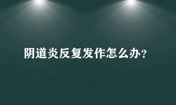 阴道炎反复发作怎么办？