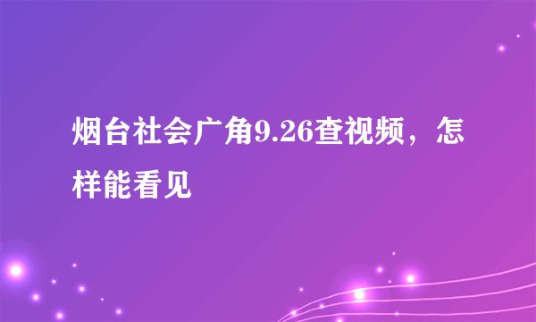 烟台社会广角9.26查视频，怎样能看见