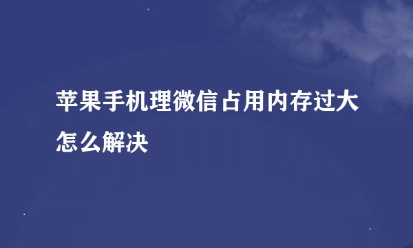 苹果手机理微信占用内存过大怎么解决