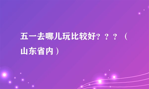 五一去哪儿玩比较好？？？（山东省内）
