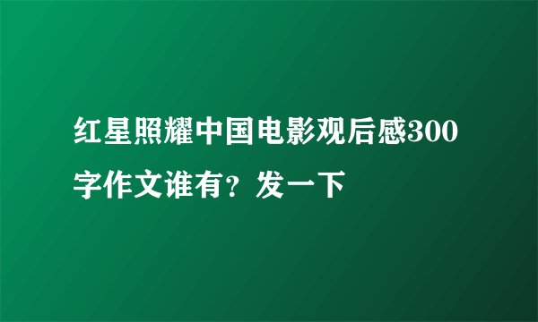 红星照耀中国电影观后感300字作文谁有？发一下