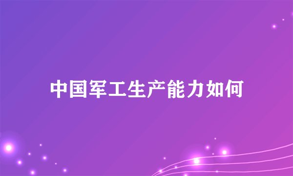 中国军工生产能力如何