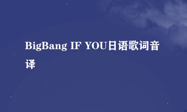 BigBang IF YOU日语歌词音译