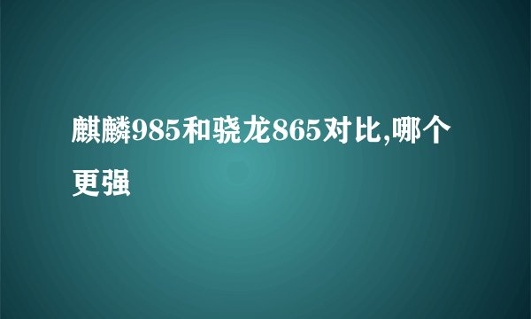 麒麟985和骁龙865对比,哪个更强
