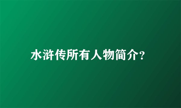 水浒传所有人物简介？