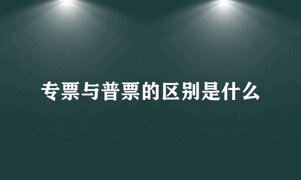 专票与普票的区别是什么