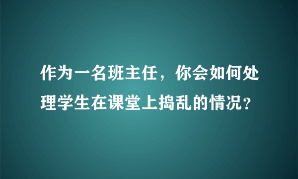 作为一名班主任，你会如何处理学生在课堂上捣乱的情况？