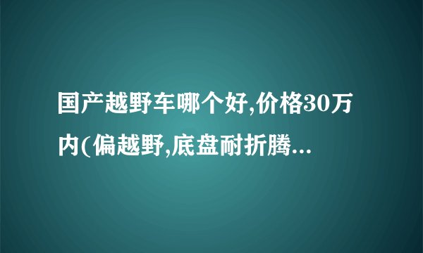 国产越野车哪个好,价格30万内(偏越野,底盘耐折腾,车身坚固不要像日本的易拉罐,长期在野外要可靠的)