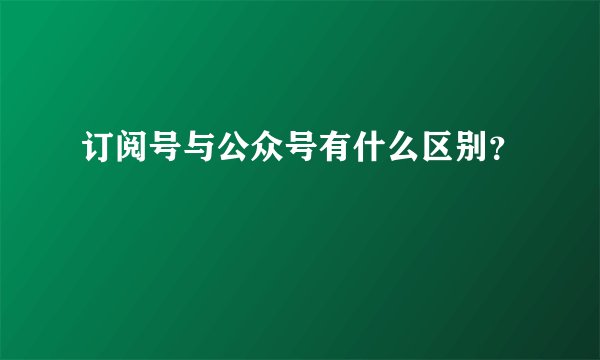 订阅号与公众号有什么区别？