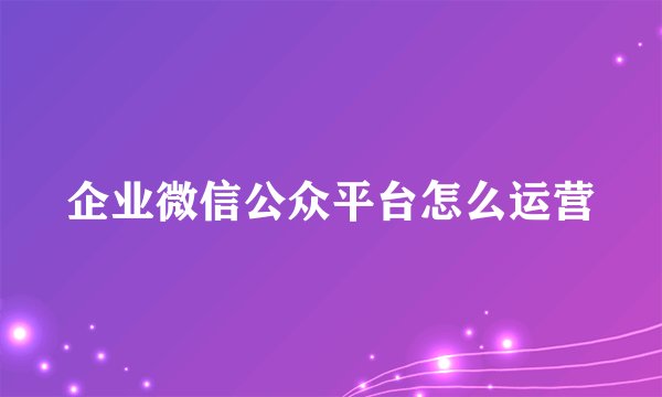企业微信公众平台怎么运营