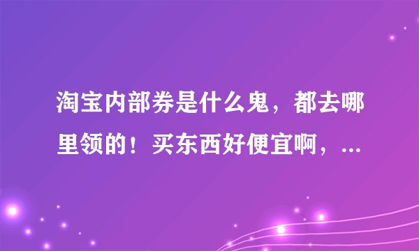 淘宝内部券是什么鬼，都去哪里领的！买东西好便宜啊，不会是假货吧！