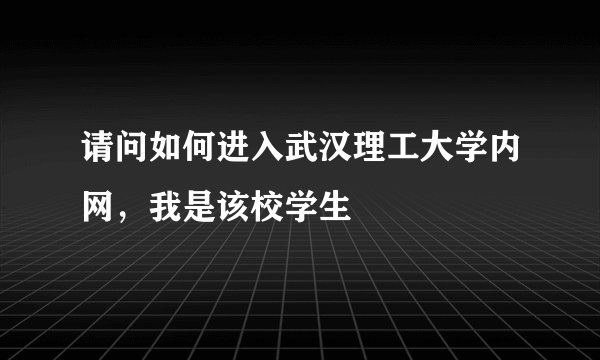 请问如何进入武汉理工大学内网，我是该校学生