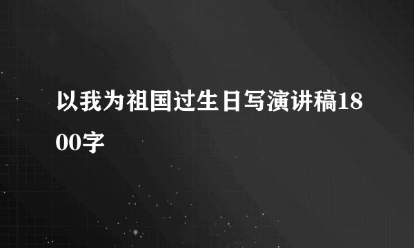 以我为祖国过生日写演讲稿1800字