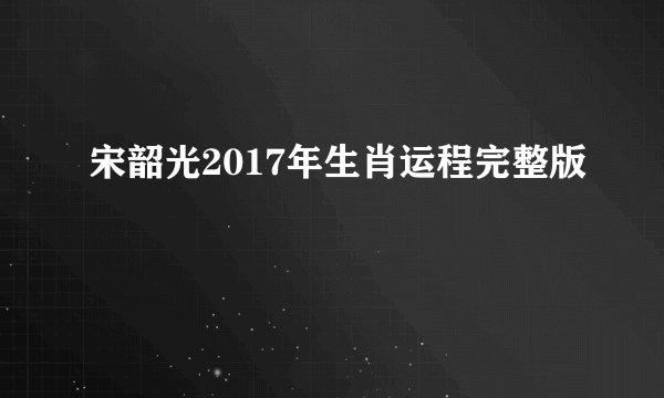 宋韶光2017年生肖运程完整版