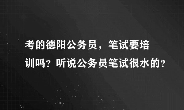 考的德阳公务员，笔试要培 训吗？听说公务员笔试很水的？