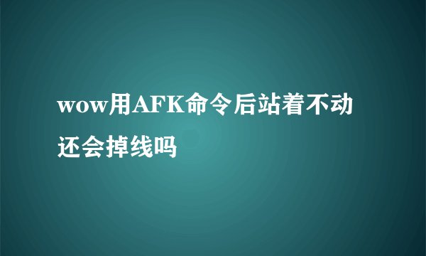wow用AFK命令后站着不动还会掉线吗