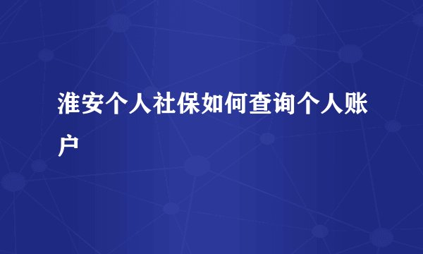 淮安个人社保如何查询个人账户