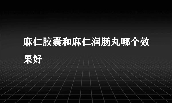 麻仁胶囊和麻仁润肠丸哪个效果好