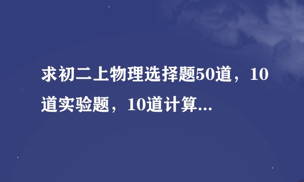求初二上物理选择题50道，10道实验题，10道计算题附加答案