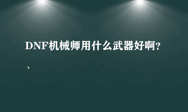 DNF机械师用什么武器好啊？、