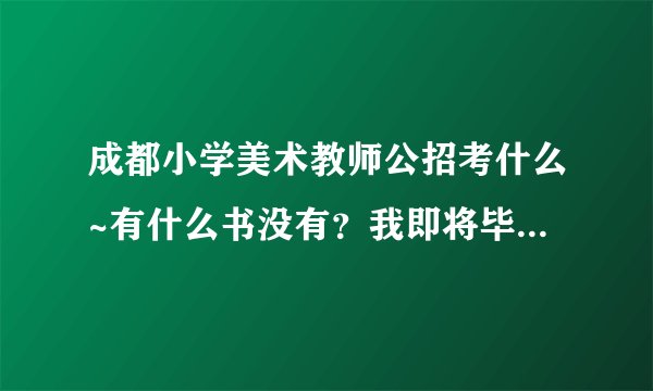 成都小学美术教师公招考什么~有什么书没有?我即将毕业了想买了书先看看。谢谢大家 万分感谢 好人一生平安