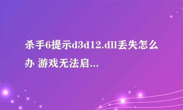 杀手6提示d3d12.dll丢失怎么办 游戏无法启动如何解决