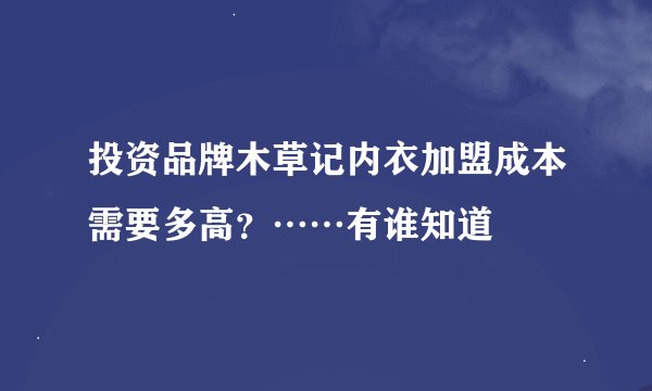 投资品牌木草记内衣加盟成本需要多高？……有谁知道