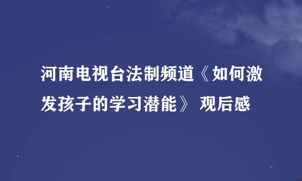 河南电视台法制频道《如何激发孩子的学习潜能》 观后感