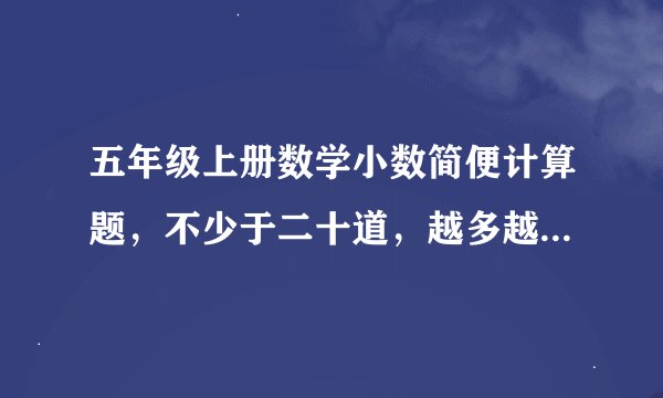 五年级上册数学小数简便计算题，不少于二十道，越多越好！几道题就几个悬赏！
