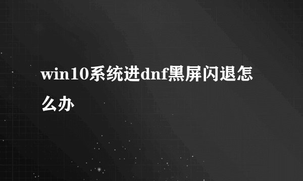 win10系统进dnf黑屏闪退怎么办