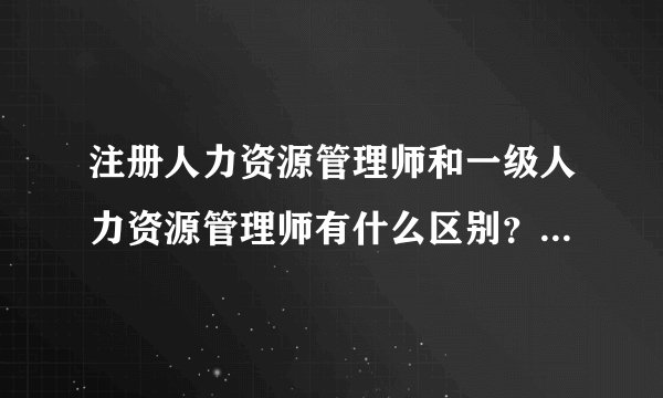 注册人力资源管理师和一级人力资源管理师有什么区别？哪个含金量高一些？