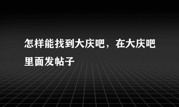 怎样能找到大庆吧,在大庆吧里面发帖子