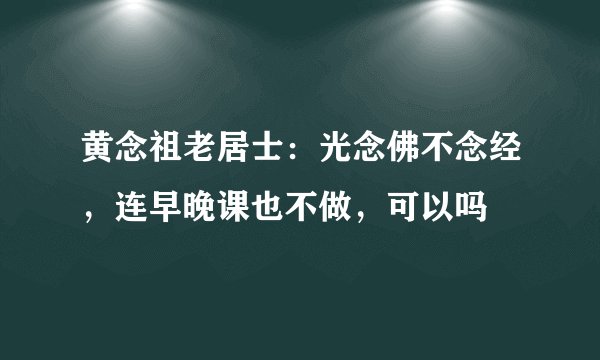 黄念祖老居士：光念佛不念经，连早晚课也不做，可以吗