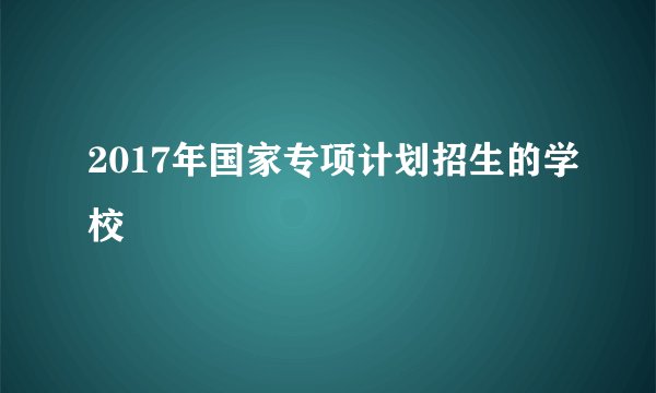2017年国家专项计划招生的学校