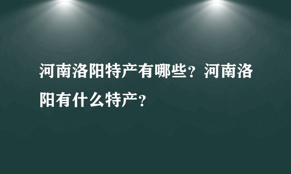 河南洛阳特产有哪些？河南洛阳有什么特产？