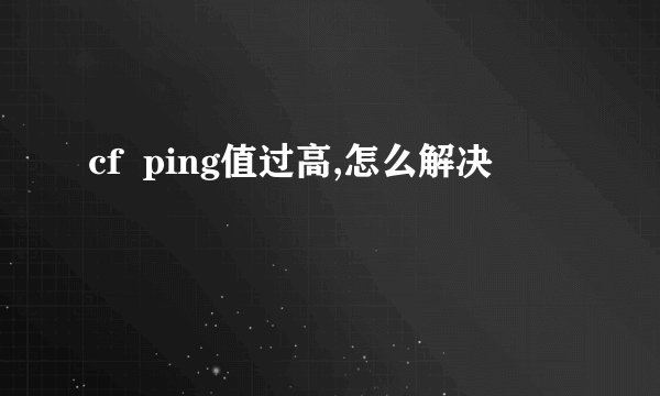cf  ping值过高,怎么解决