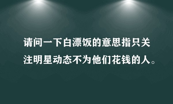 请问一下白漂饭的意思指只关注明星动态不为他们花钱的人。