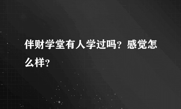 伴财学堂有人学过吗？感觉怎么样？