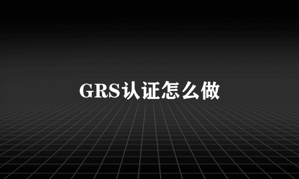 GRS认证怎么做