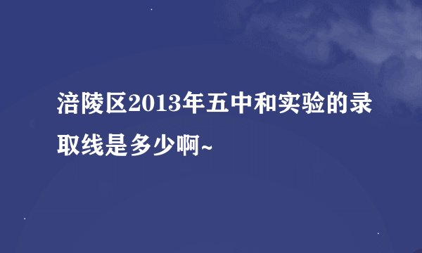 涪陵区2013年五中和实验的录取线是多少啊~