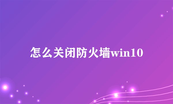 怎么关闭防火墙win10