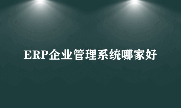ERP企业管理系统哪家好
