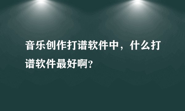 音乐创作打谱软件中，什么打谱软件最好啊？