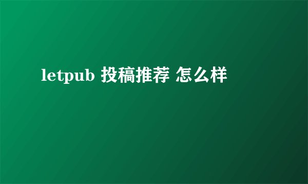 letpub 投稿推荐 怎么样