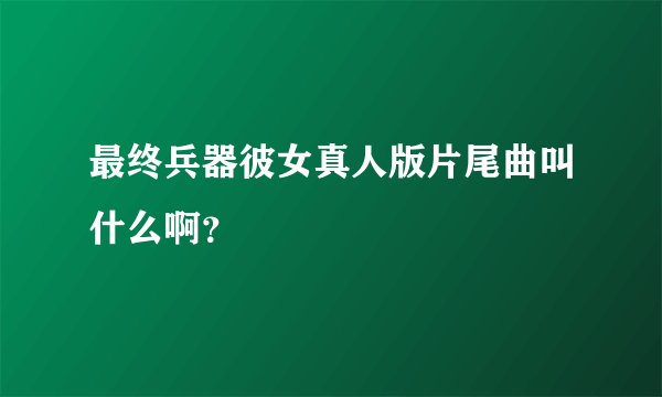 最终兵器彼女真人版片尾曲叫什么啊？