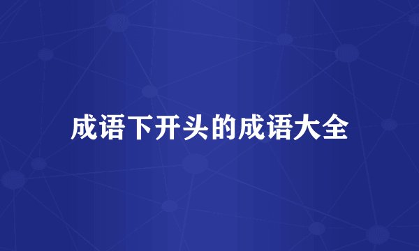 成语下开头的成语大全
