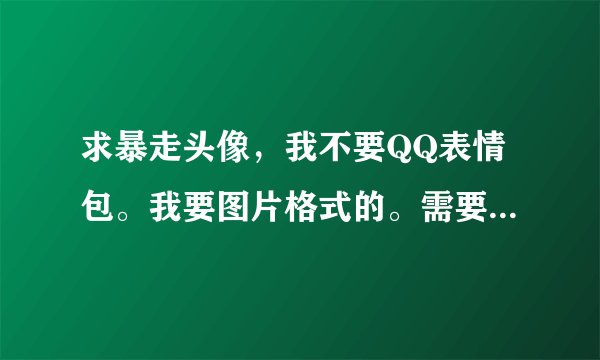 求暴走头像，我不要QQ表情包。我要图片格式的。需要全部的头像。