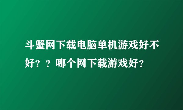 斗蟹网下载电脑单机游戏好不好？？哪个网下载游戏好？